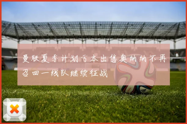 曼联夏季计划亏本出售奥纳纳不再召回一线队继续征战