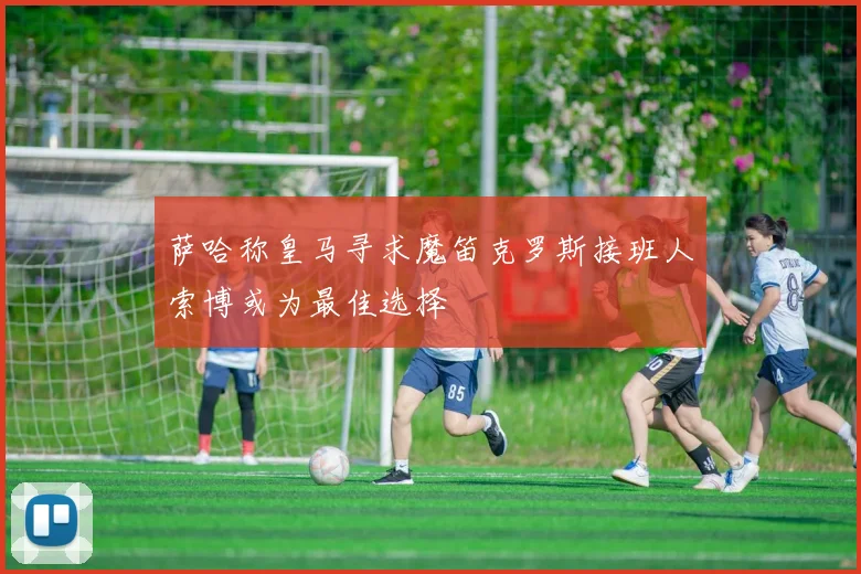 萨哈称皇马寻求魔笛克罗斯接班人索博或为最佳选择