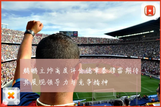 鹈鹕主帅高度评价德章泰穆雷期待其展现领导力与竞争精神
