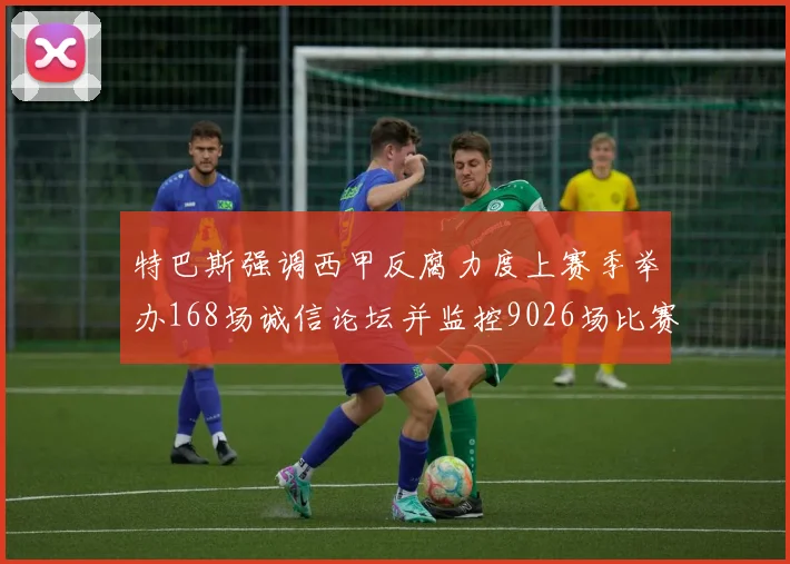 特巴斯强调西甲反腐力度上赛季举办168场诚信论坛并监控9026场比赛