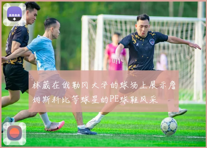 林葳在俄勒冈大学的球场上展示詹姆斯科比等球星的PE球鞋风采