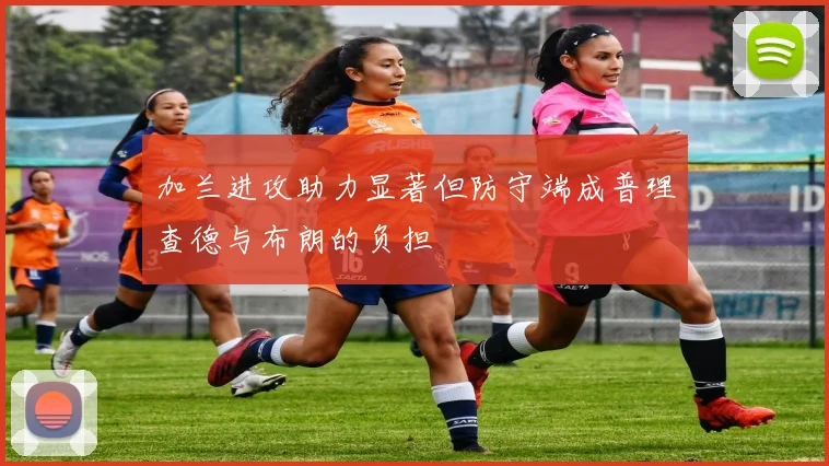 加兰进攻助力显著但防守端成普理查德与布朗的负担