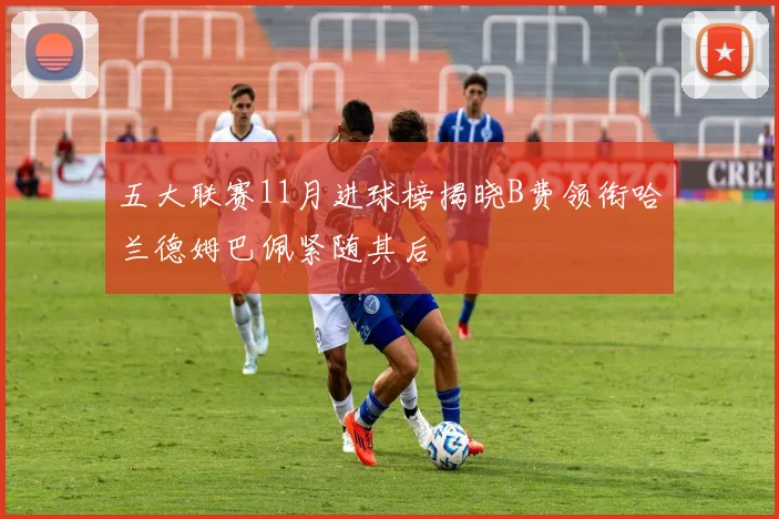五大联赛11月进球榜揭晓B费领衔哈兰德姆巴佩紧随其后