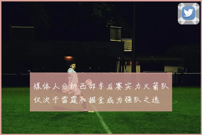 媒体人分析西部季后赛实力火箭队仅次于雷霆和掘金成为强队之选