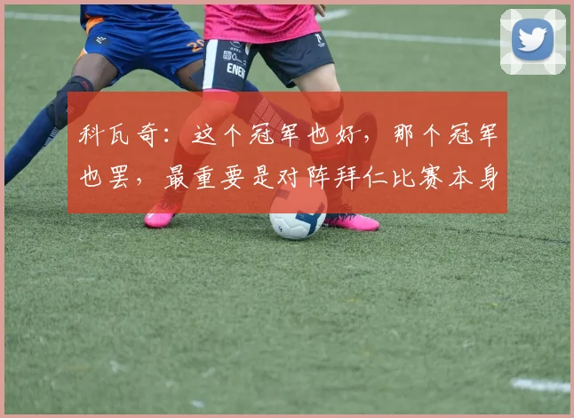 科瓦奇：这个冠军也好，那个冠军也罢，最重要是对阵拜仁比赛本身