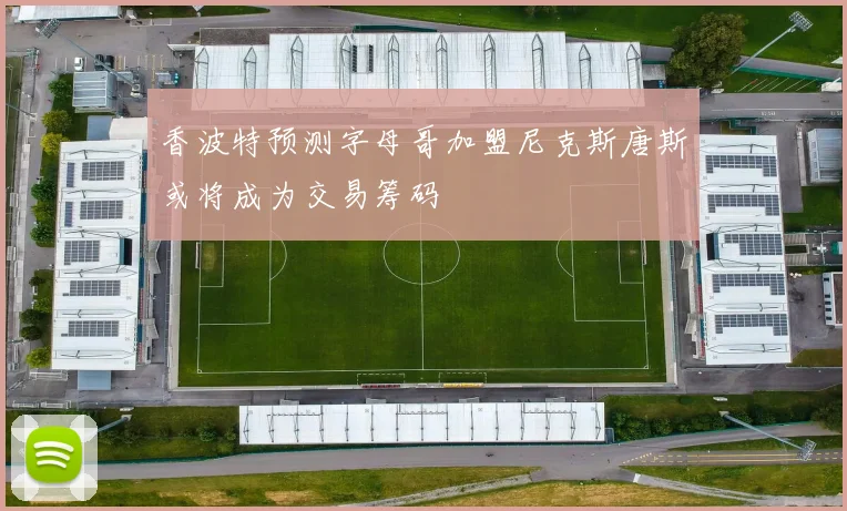 香波特预测字母哥加盟尼克斯唐斯或将成为交易筹码