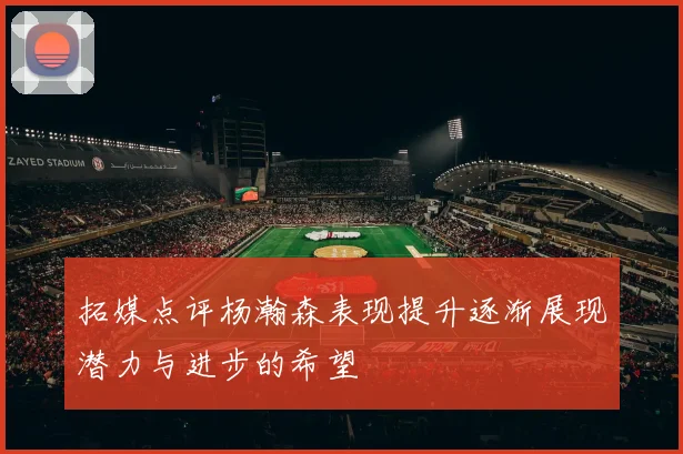 拓媒点评杨瀚森表现提升逐渐展现潜力与进步的希望
