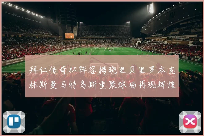 拜仁传奇杯阵容揭晓里贝里罗本克林斯曼马特乌斯重聚球场再现辉煌