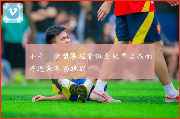 小卡：联盟赛程紧凑圣诞节后我们将迎来客场挑战