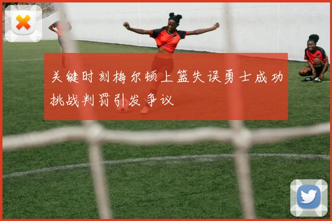 关键时刻梅尔顿上篮失误勇士成功挑战判罚引发争议