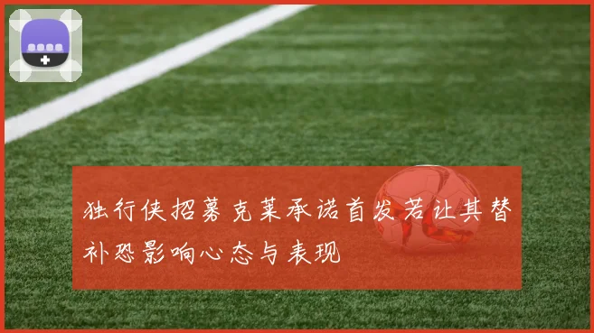 独行侠招募克莱承诺首发若让其替补恐影响心态与表现
