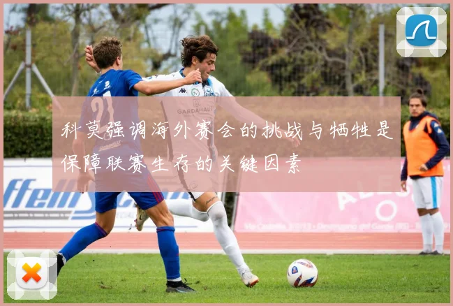 科莫强调海外赛会的挑战与牺牲是保障联赛生存的关键因素