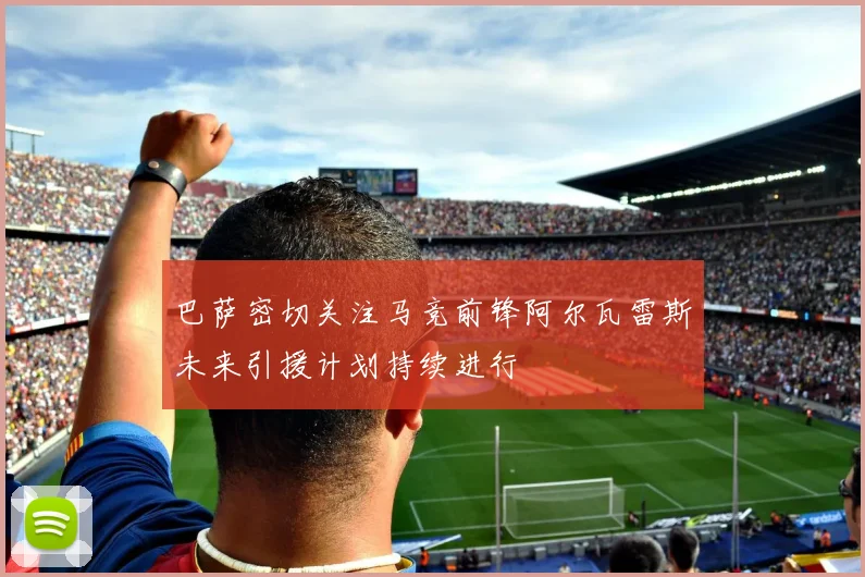巴萨密切关注马竞前锋阿尔瓦雷斯未来引援计划持续进行