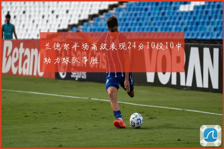 兰德尔半场高效表现24分10投10中助力球队争胜