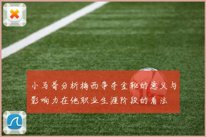 小马哥分析梅西争夺金靴的意义与影响力在他职业生涯阶段的看法