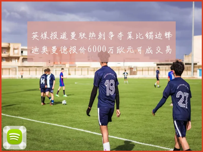 英媒报道曼联热刺争夺莱比锡边锋迪奥曼德报价6000万欧元可成交易