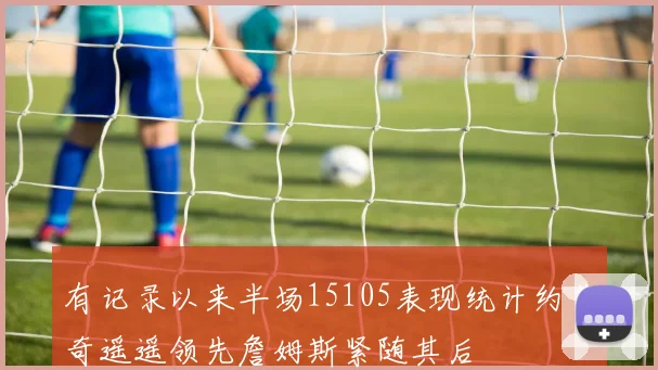 有记录以来半场15105表现统计约基奇遥遥领先詹姆斯紧随其后