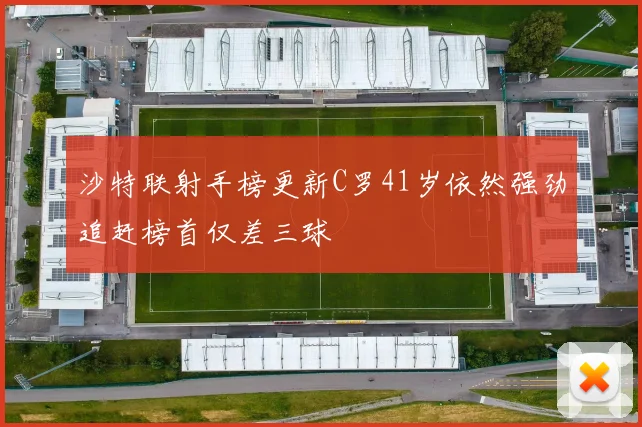 沙特联射手榜更新C罗41岁依然强劲追赶榜首仅差三球