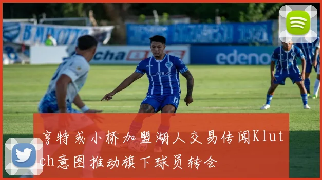 亨特或小桥加盟湖人交易传闻Klutch意图推动旗下球员转会
