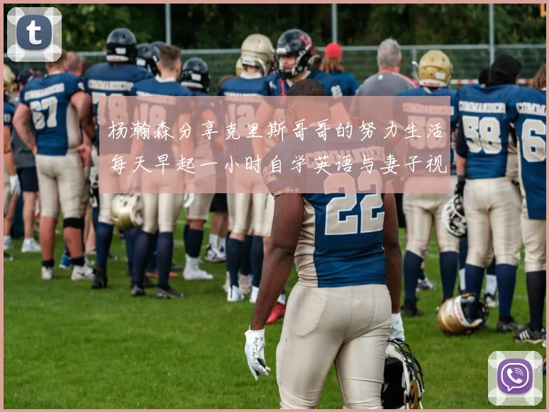 杨瀚森分享克里斯哥哥的努力生活每天早起一小时自学英语与妻子视频通话