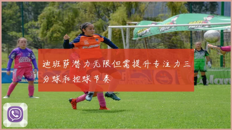 迪班萨潜力无限但需提升专注力三分球和控球节奏