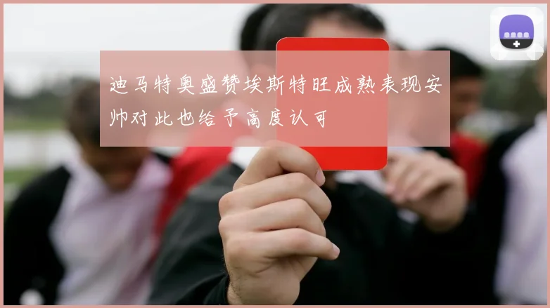 迪马特奥盛赞埃斯特旺成熟表现安帅对此也给予高度认可