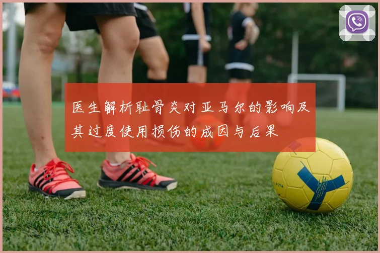医生解析耻骨炎对亚马尔的影响及其过度使用损伤的成因与后果