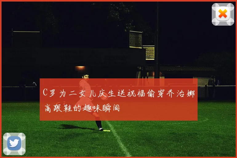 C罗为二女儿庆生送祝福偷穿乔治娜高跟鞋的趣味瞬间