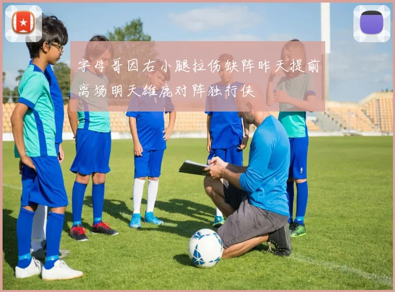 字母哥因右小腿拉伤缺阵昨天提前离场明天雄鹿对阵独行侠
