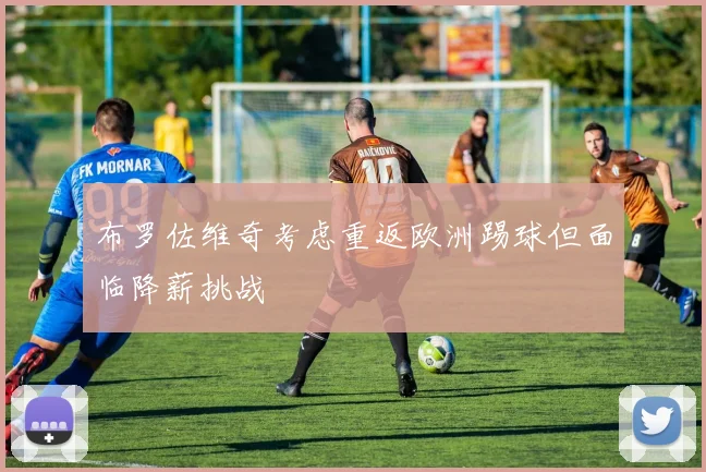 布罗佐维奇考虑重返欧洲踢球但面临降薪挑战