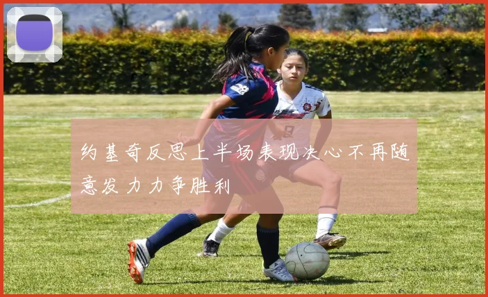 约基奇反思上半场表现决心不再随意发力力争胜利