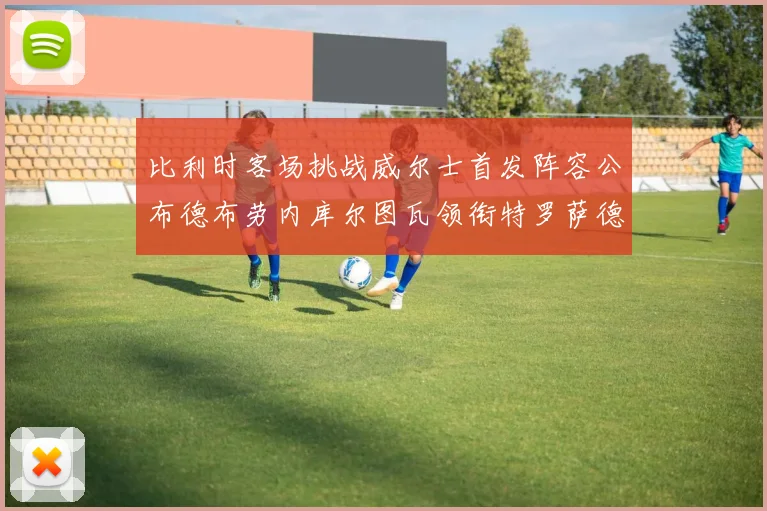 比利时客场挑战威尔士首发阵容公布德布劳内库尔图瓦领衔特罗萨德出战