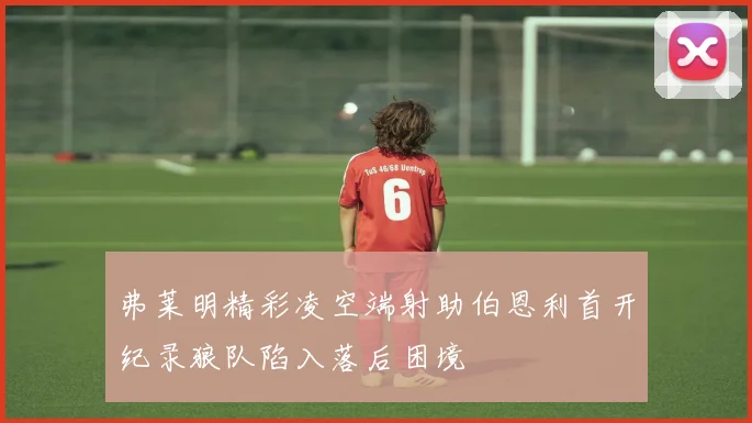 弗莱明精彩凌空端射助伯恩利首开纪录狼队陷入落后困境