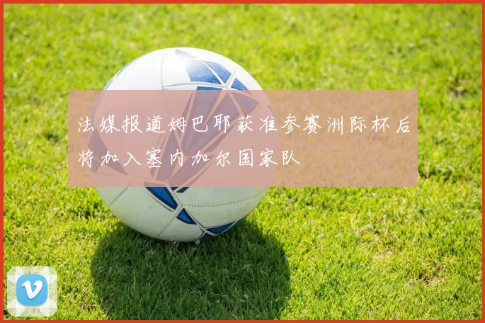 法媒报道姆巴耶获准参赛洲际杯后将加入塞内加尔国家队