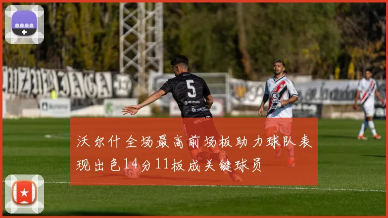 沃尔什全场最高前场板助力球队表现出色14分11板成关键球员