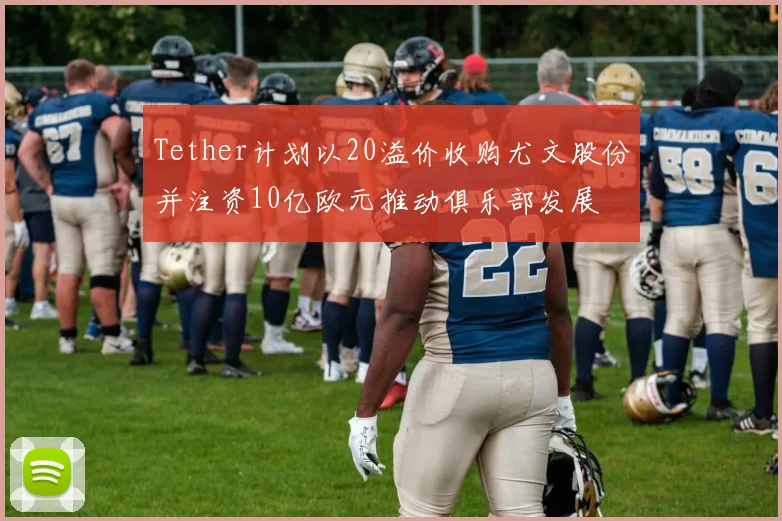 Tether计划以20溢价收购尤文股份并注资10亿欧元推动俱乐部发展
