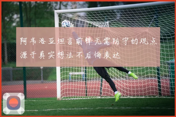 阿韦洛亚坦言前锋无需防守的观点源于真实想法不后悔表达