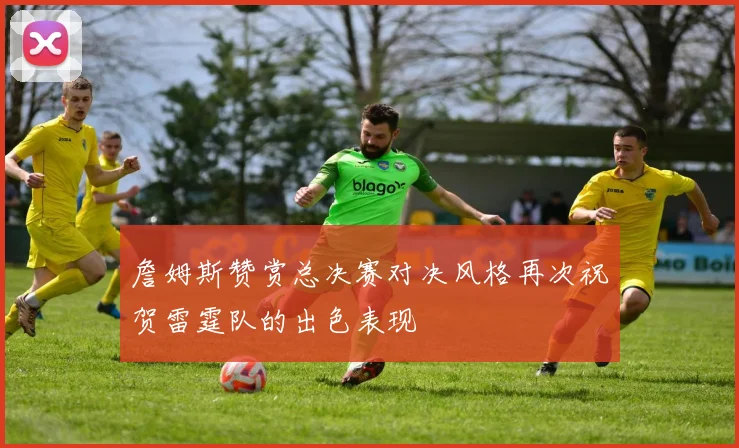 詹姆斯赞赏总决赛对决风格再次祝贺雷霆队的出色表现