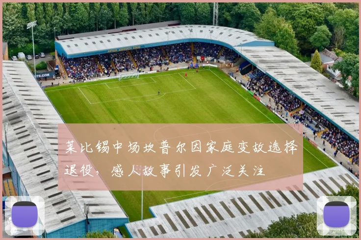 莱比锡中场坎普尔因家庭变故选择退役，感人故事引发广泛关注