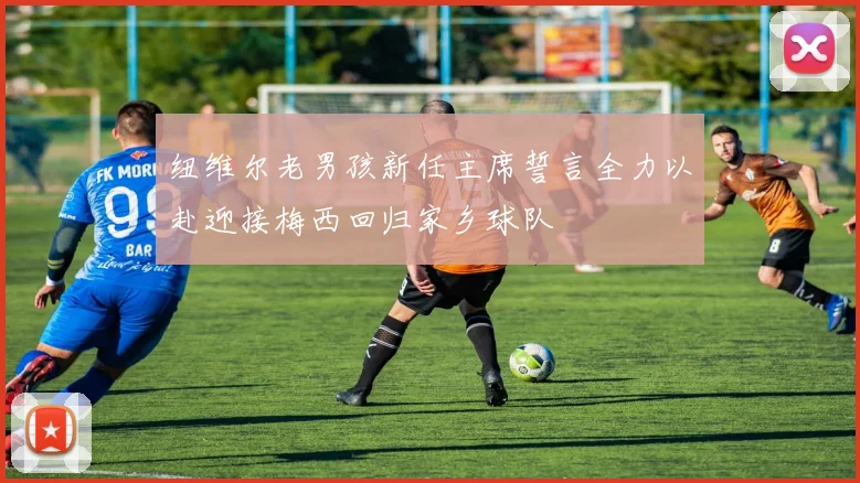 纽维尔老男孩新任主席誓言全力以赴迎接梅西回归家乡球队