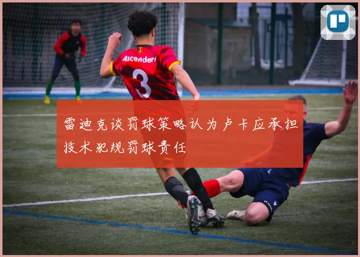 雷迪克谈罚球策略认为卢卡应承担技术犯规罚球责任