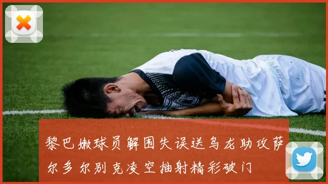 黎巴嫩球员解围失误送乌龙助攻萨尔多尔别克凌空抽射精彩破门
