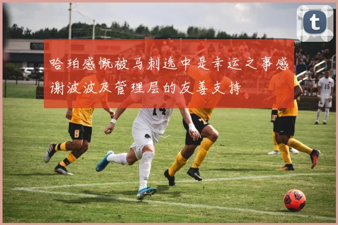 哈珀感慨被马刺选中是幸运之事感谢波波及管理层的友善支持