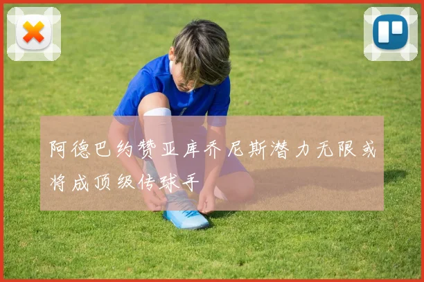 阿德巴约赞亚库乔尼斯潜力无限或将成顶级传球手